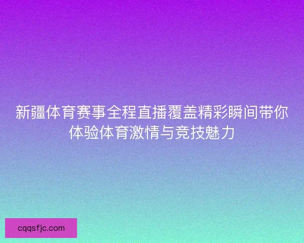 新疆体育赛事全程直播覆盖精彩瞬间带你体验体育激情与竞技魅力