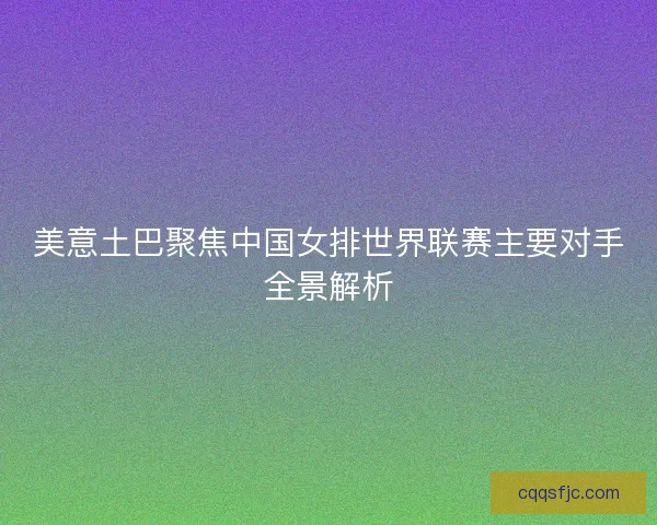 美意土巴聚焦中国女排世界联赛主要对手全景解析