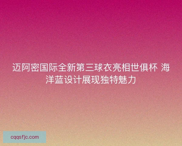 迈阿密国际全新第三球衣亮相世俱杯 海洋蓝设计展现独特魅力