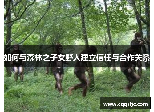 如何与森林之子女野人建立信任与合作关系